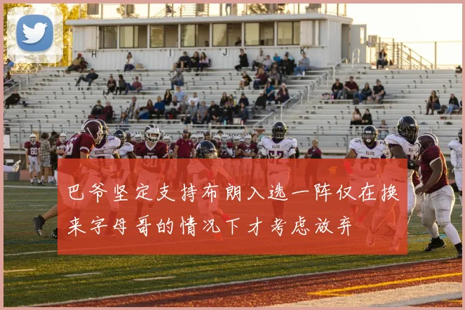巴爷坚定支持布朗入选一阵仅在换来字母哥的情况下才考虑放弃