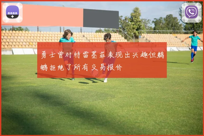 勇士曾对特雷墨菲表现出兴趣但鹈鹕拒绝了所有交易报价