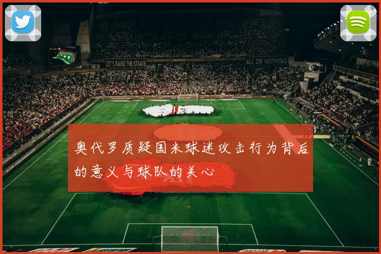 奥代罗质疑国米球迷攻击行为背后的意义与球队的关心