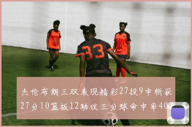 杰伦布朗三双表现精彩27投9中斩获27分10篮板12助攻三分球命中率40