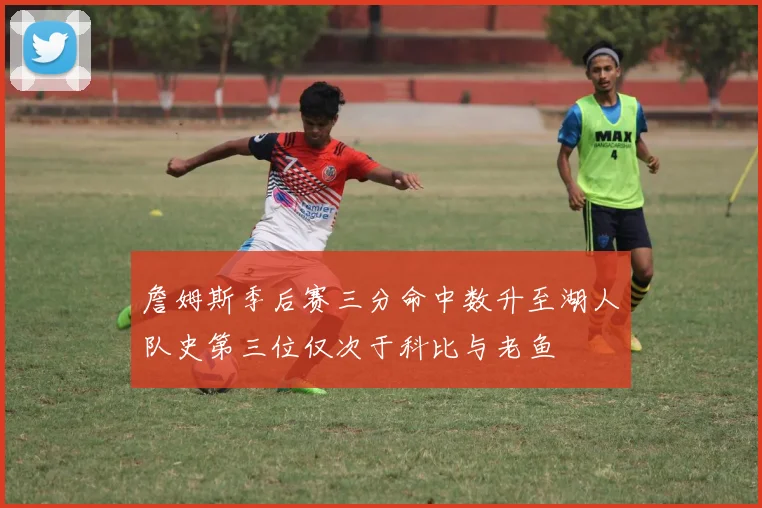 詹姆斯季后赛三分命中数升至湖人队史第三位仅次于科比与老鱼