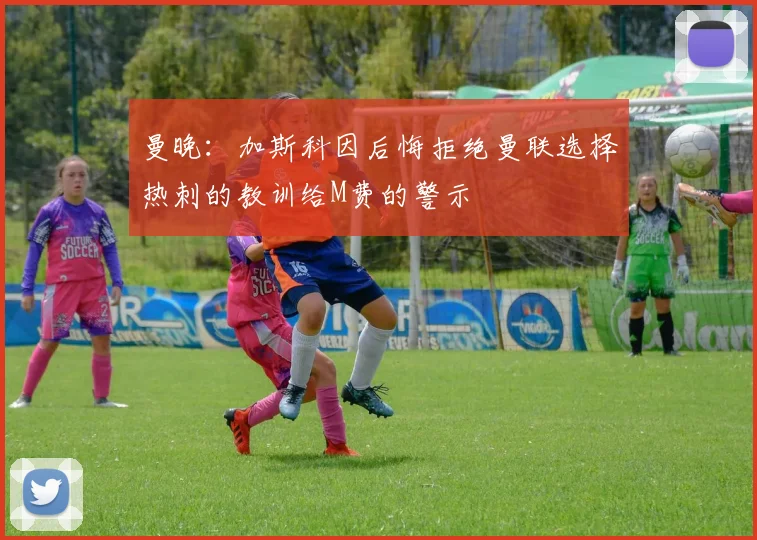 曼晚：加斯科因后悔拒绝曼联选择热刺的教训给M费的警示