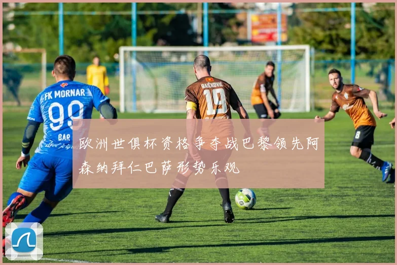 欧洲世俱杯资格争夺战巴黎领先阿森纳拜仁巴萨形势乐观