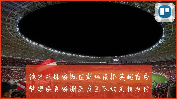 德里社媒感慨在斯坦福桥英超首秀梦想成真感谢医疗团队的支持与付出