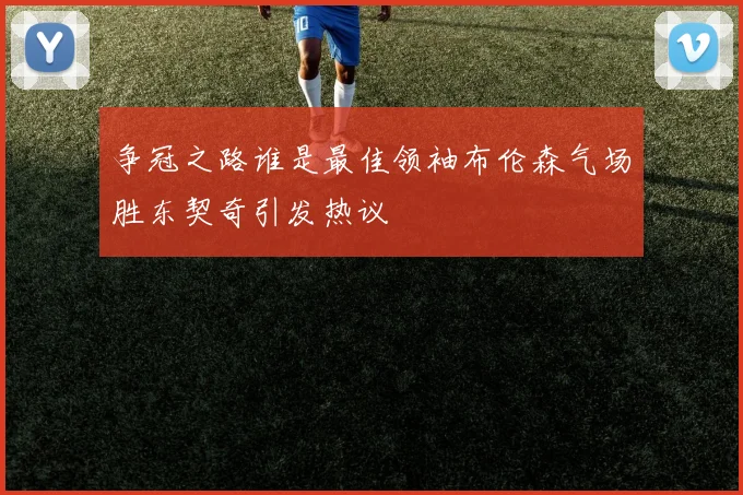 争冠之路谁是最佳领袖布伦森气场胜东契奇引发热议