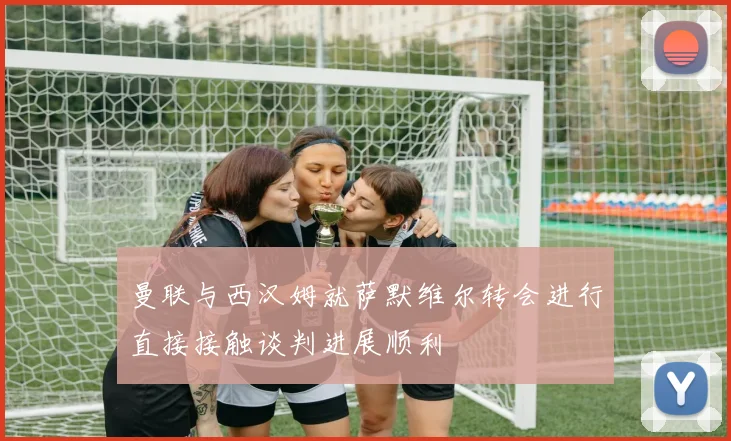 曼联与西汉姆就萨默维尔转会进行直接接触谈判进展顺利