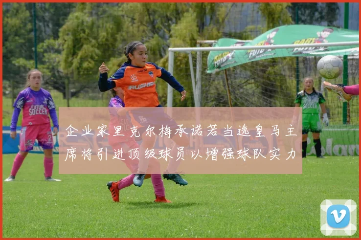 企业家里克尔梅承诺若当选皇马主席将引进顶级球员以增强球队实力