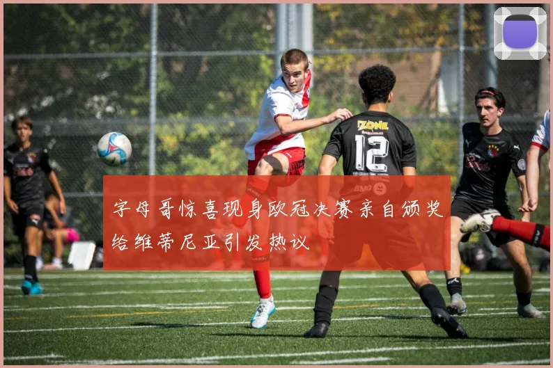 字母哥惊喜现身欧冠决赛亲自颁奖给维蒂尼亚引发热议