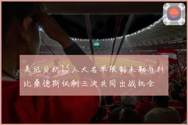 美记分析15人大名单限制米勒与科比桑德斯仅剩三次共同出战机会
