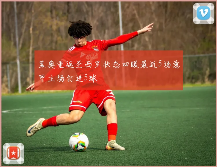 莱奥重返圣西罗状态回暖最近5场意甲主场打进5球