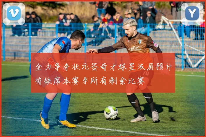 全力争夺状元签奇才球星浓眉预计将缺席本赛季所有剩余比赛