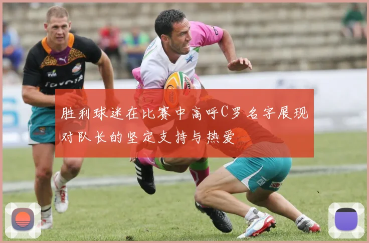 胜利球迷在比赛中高呼C罗名字展现对队长的坚定支持与热爱
