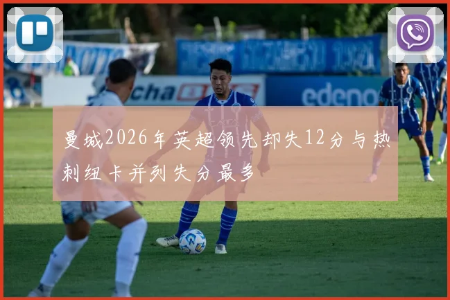 曼城2026年英超领先却失12分与热刺纽卡并列失分最多
