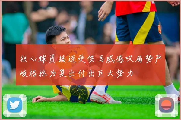 核心球员接连受伤马威感叹局势严峻格林为复出付出巨大努力