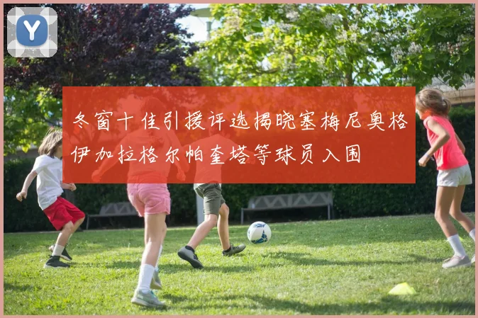 冬窗十佳引援评选揭晓塞梅尼奥格伊加拉格尔帕奎塔等球员入围