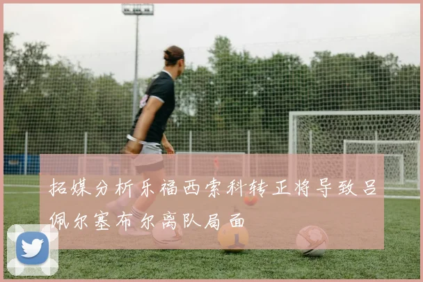 拓媒分析乐福西索科转正将导致吕佩尔塞布尔离队局面