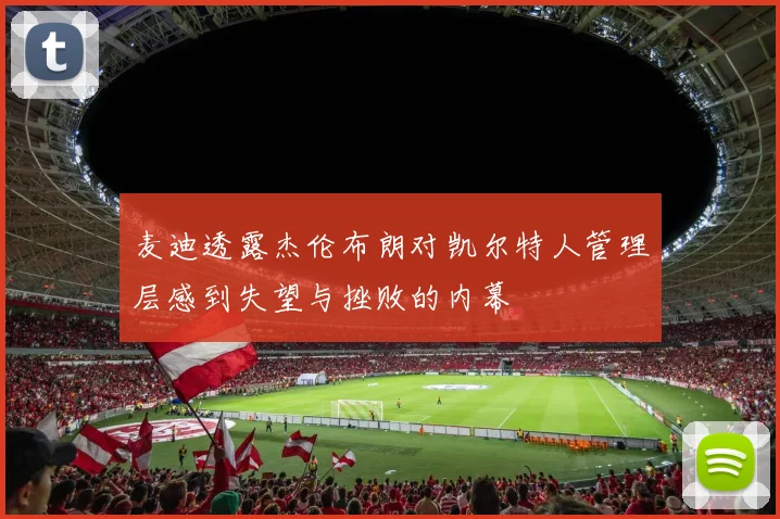 麦迪透露杰伦布朗对凯尔特人管理层感到失望与挫败的内幕