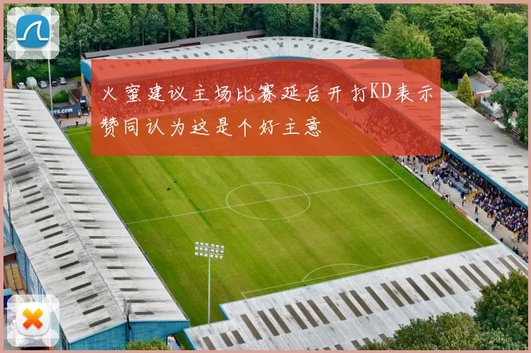 火蜜建议主场比赛延后开打KD表示赞同认为这是个好主意