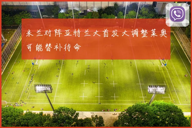 米兰对阵亚特兰大首发大调整莱奥可能替补待命
