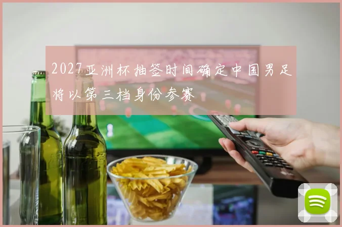 2027亚洲杯抽签时间确定中国男足将以第三档身份参赛